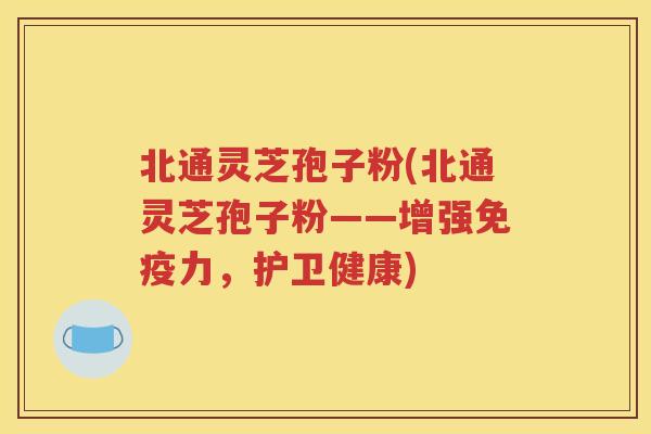 北通灵芝孢子粉(北通灵芝孢子粉——增强免疫力，护卫健康)
