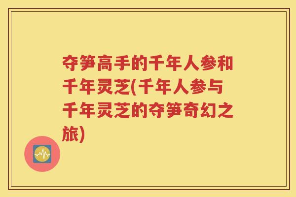 夺笋高手的千年人参和千年灵芝(千年人参与千年灵芝的夺笋奇幻之旅)