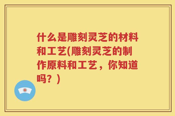 什么是雕刻灵芝的材料和工艺(雕刻灵芝的制作原料和工艺，你知道吗？)