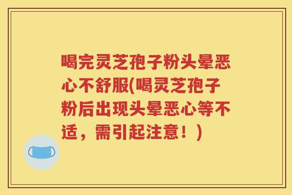 喝完灵芝孢子粉头晕恶心不舒服(喝灵芝孢子粉后出现头晕恶心等不适，需引起注意！)