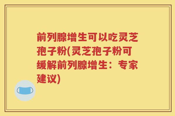 前列腺增生可以吃灵芝孢子粉(灵芝孢子粉可缓解前列腺增生：专家建议)