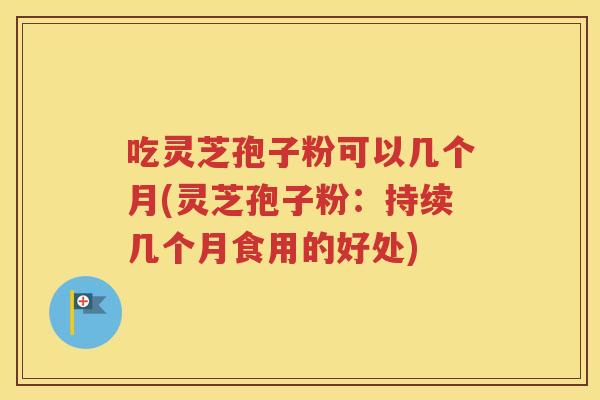 吃灵芝孢子粉可以几个月(灵芝孢子粉：持续几个月食用的好处)