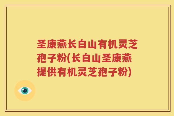 圣康燕长白山有机灵芝孢子粉(长白山圣康燕提供有机灵芝孢子粉)