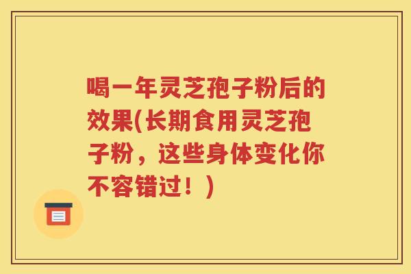 喝一年灵芝孢子粉后的效果(长期食用灵芝孢子粉，这些身体变化你不容错过！)