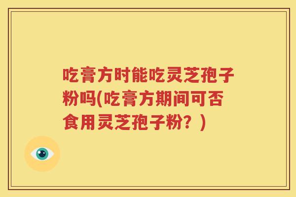 吃膏方时能吃灵芝孢子粉吗(吃膏方期间可否食用灵芝孢子粉？)