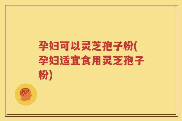孕妇可以灵芝孢子粉(孕妇适宜食用灵芝孢子粉)