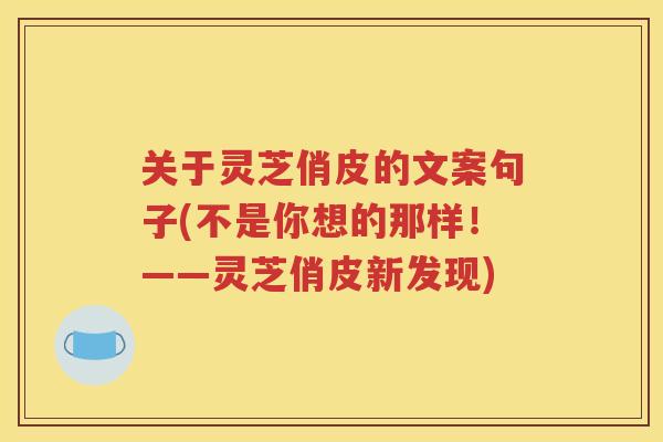 关于灵芝俏皮的文案句子(不是你想的那样！——灵芝俏皮新发现)