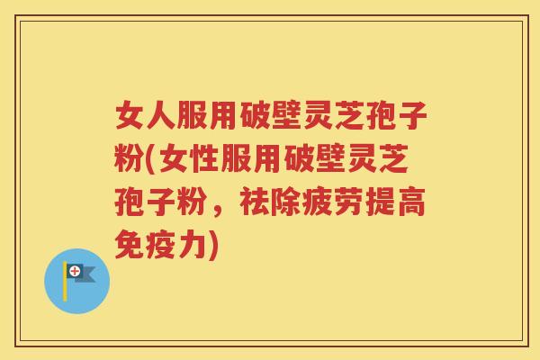 女人服用破壁灵芝孢子粉(女性服用破壁灵芝孢子粉，祛除疲劳提高免疫力)