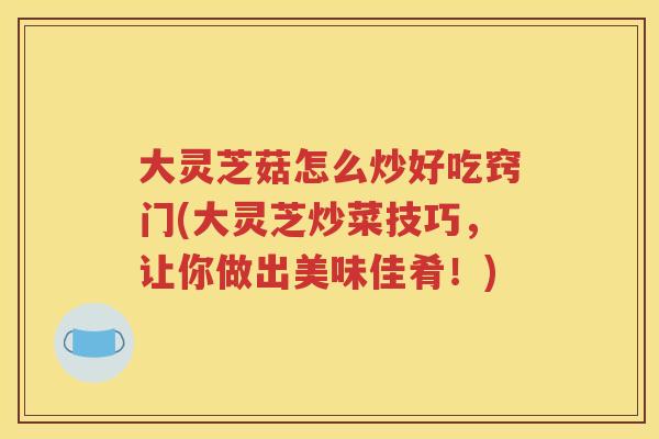 大灵芝菇怎么炒好吃窍门(大灵芝炒菜技巧，让你做出美味佳肴！)