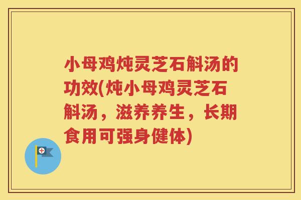 小母鸡炖灵芝石斛汤的功效(炖小母鸡灵芝石斛汤，滋养养生，长期食用可强身健体)