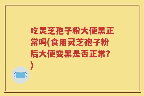 吃灵芝孢子粉大便黑正常吗(食用灵芝孢子粉后大便变黑是否正常？)