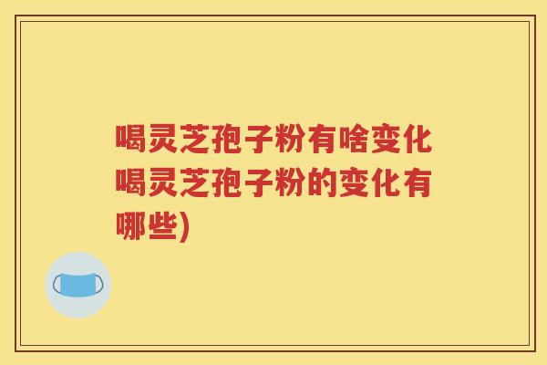 喝灵芝孢子粉有啥变化喝灵芝孢子粉的变化有哪些)