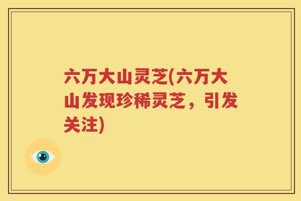 六万大山灵芝(六万大山发现珍稀灵芝，引发关注)