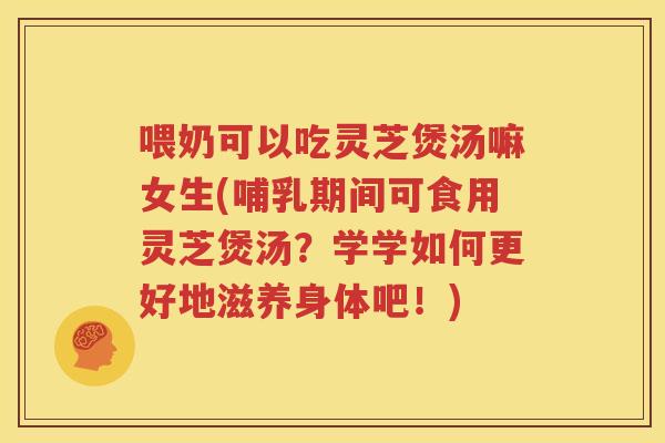 喂奶可以吃灵芝煲汤嘛女生(哺乳期间可食用灵芝煲汤？学学如何更好地滋养身体吧！)