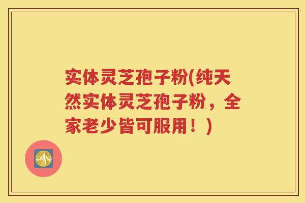 实体灵芝孢子粉(纯天然实体灵芝孢子粉，全家老少皆可服用！)