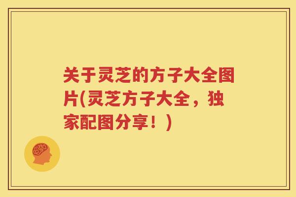 关于灵芝的方子大全图片(灵芝方子大全，独家配图分享！)