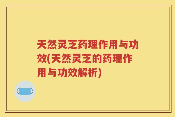 天然灵芝药理作用与功效(天然灵芝的药理作用与功效解析)