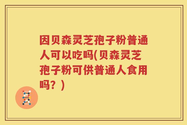 因贝森灵芝孢子粉普通人可以吃吗(贝森灵芝孢子粉可供普通人食用吗？)