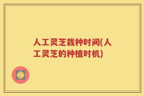 人工灵芝栽种时间(人工灵芝的种植时机)