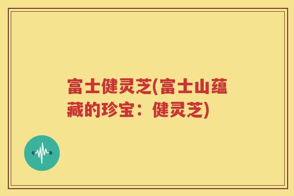 富士健灵芝(富士山蕴藏的珍宝：健灵芝)