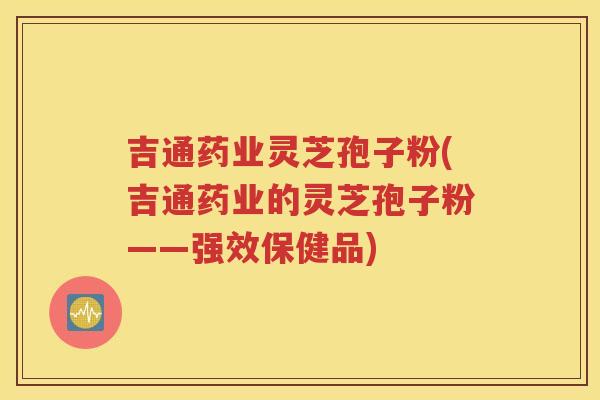 吉通药业灵芝孢子粉(吉通药业的灵芝孢子粉——强效保健品)