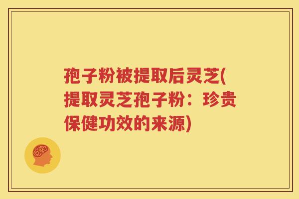 孢子粉被提取后灵芝(提取灵芝孢子粉：珍贵保健功效的来源)