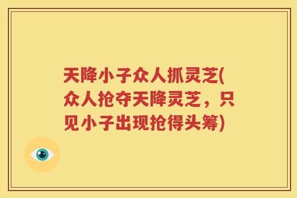 天降小子众人抓灵芝(众人抢夺天降灵芝，只见小子出现抢得头筹)