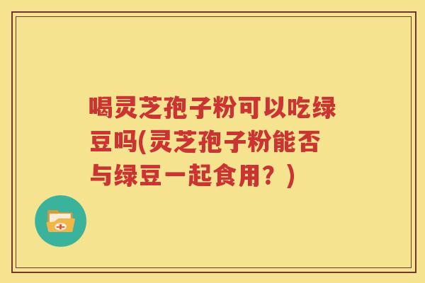 喝灵芝孢子粉可以吃绿豆吗(灵芝孢子粉能否与绿豆一起食用？)
