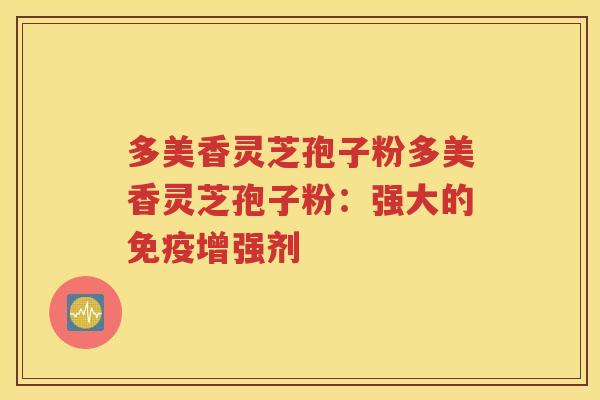 多美香灵芝孢子粉多美香灵芝孢子粉：强大的免疫增强剂