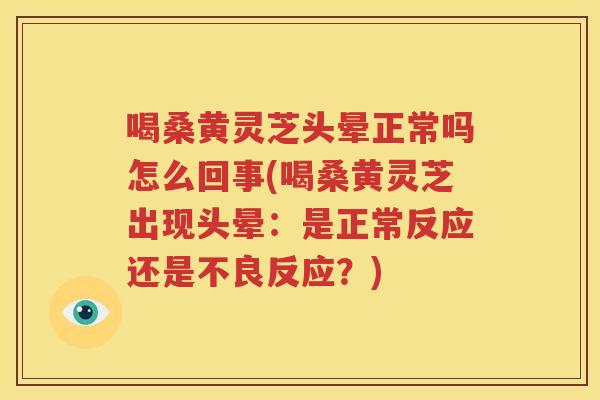 喝桑黄灵芝头晕正常吗怎么回事(喝桑黄灵芝出现头晕：是正常反应还是不良反应？)