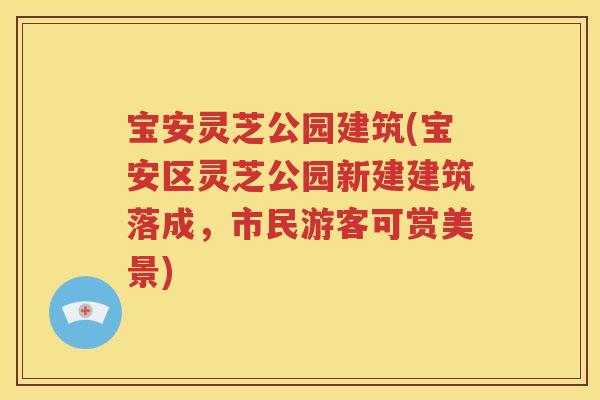 宝安灵芝公园建筑(宝安区灵芝公园新建建筑落成，市民游客可赏美景)