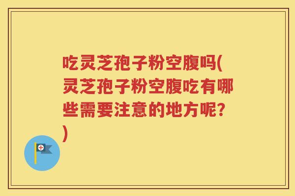 吃灵芝孢子粉空腹吗(灵芝孢子粉空腹吃有哪些需要注意的地方呢？)