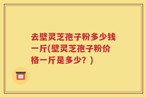 去壁灵芝孢子粉多少钱一斤(壁灵芝孢子粉价格一斤是多少？)