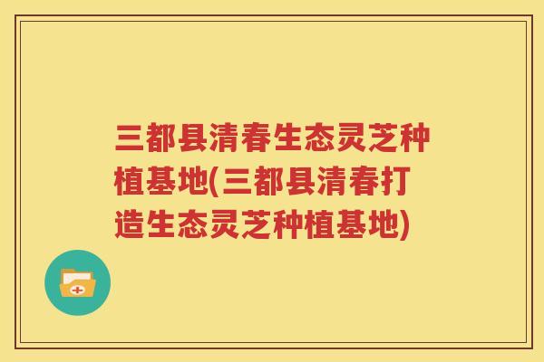 三都县清春生态灵芝种植基地(三都县清春打造生态灵芝种植基地)