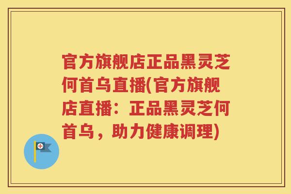 官方旗舰店正品黑灵芝何首乌直播(官方旗舰店直播：正品黑灵芝何首乌，助力健康调理)