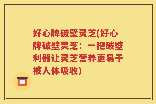 好心牌破壁灵芝(好心牌破壁灵芝：一把破壁利器让灵芝营养更易于被人体吸收)