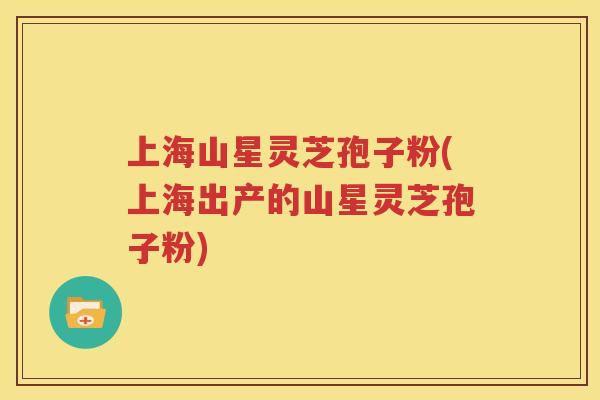 上海山星灵芝孢子粉(上海出产的山星灵芝孢子粉)