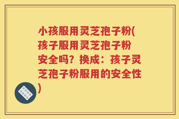 小孩服用灵芝孢子粉(孩子服用灵芝孢子粉 安全吗？换成：孩子灵芝孢子粉服用的安全性)