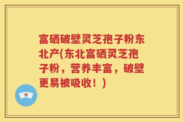 富硒破壁灵芝孢子粉东北产(东北富硒灵芝孢子粉，营养丰富，破壁更易被吸收！)