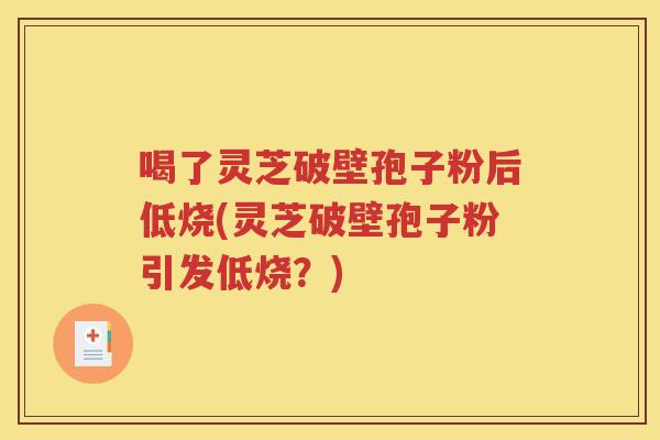 喝了灵芝破壁孢子粉后低烧(灵芝破壁孢子粉引发低烧？)