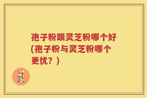 孢子粉跟灵芝粉哪个好(孢子粉与灵芝粉哪个更优？)