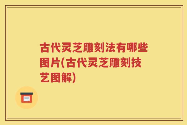 古代灵芝雕刻法有哪些图片(古代灵芝雕刻技艺图解)