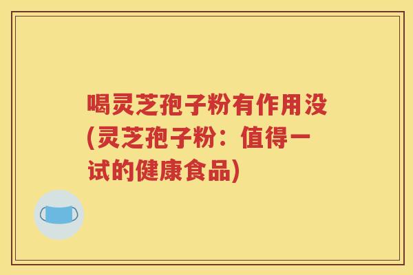 喝灵芝孢子粉有作用没(灵芝孢子粉：值得一试的健康食品)
