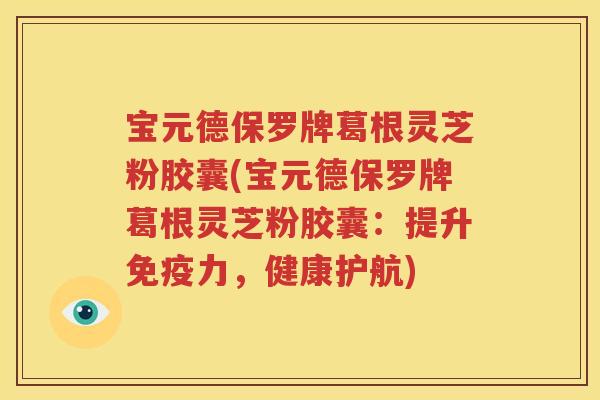 宝元德保罗牌葛根灵芝粉胶囊(宝元德保罗牌葛根灵芝粉胶囊：提升免疫力，健康护航)