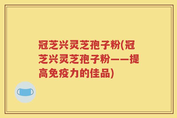 冠芝兴灵芝孢子粉(冠芝兴灵芝孢子粉——提高免疫力的佳品)