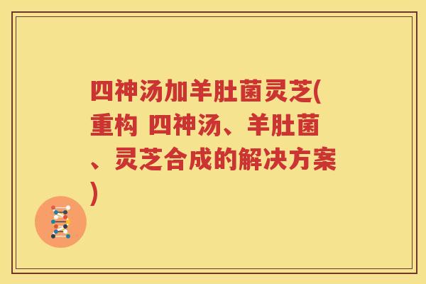 四神汤加羊肚菌灵芝(重构 四神汤、羊肚菌、灵芝合成的解决方案)