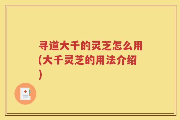 寻道大千的灵芝怎么用(大千灵芝的用法介绍)