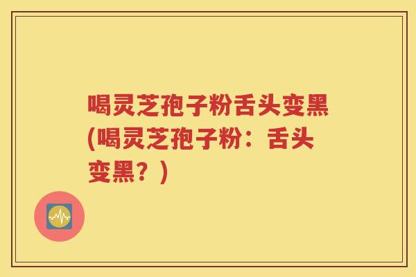 喝灵芝孢子粉舌头变黑(喝灵芝孢子粉：舌头变黑？)