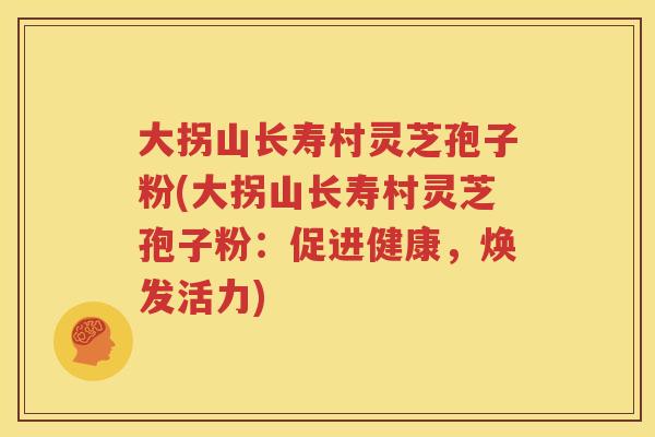 大拐山长寿村灵芝孢子粉(大拐山长寿村灵芝孢子粉：促进健康，焕发活力)