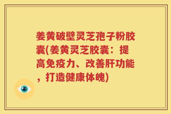 姜黄破壁灵芝孢子粉胶囊(姜黄灵芝胶囊：提高免疫力、改善肝功能，打造健康体魄)